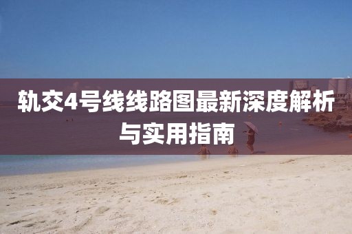 轨交4号线线路图最新深度解析与实用指南