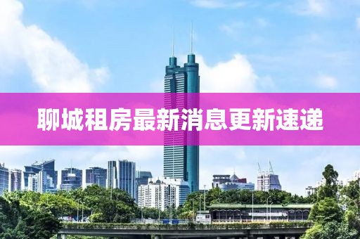 聊城租房最新消息更新速递