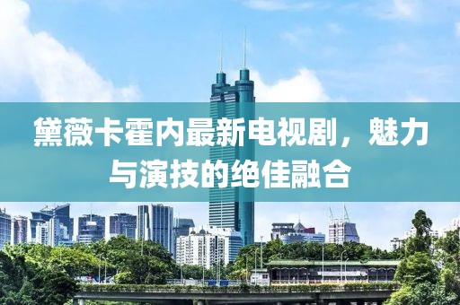 黛薇卡霍内最新电视剧，魅力与演技的绝佳融合