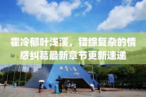 霍冷郁叶浅溪，错综复杂的情感纠葛最新章节更新速递