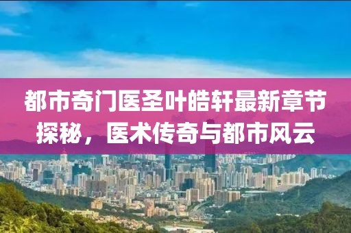 都市奇门医圣叶皓轩最新章节探秘，医术传奇与都市风云
