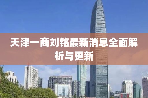 天津一商刘铭最新消息全面解析与更新