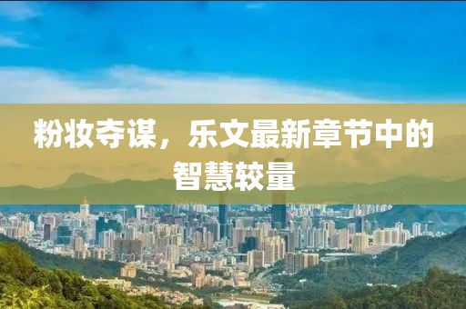 粉妆夺谋，乐文最新章节中的智慧较量
