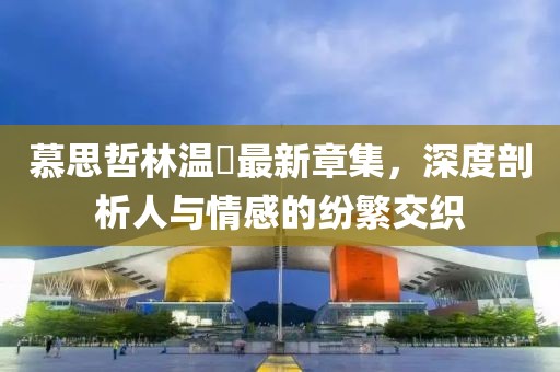慕思哲林温祎最新章集，深度剖析人与情感的纷繁交织