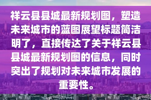 祥云县县城最新规划图，塑造未来城市的蓝图展望标题简洁明了，直接传达了关于祥云县县城最新规划图的信息，同时突出了规划对未来城市发展的重要性。