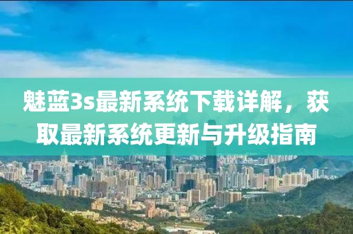 魅蓝3s最新系统下载详解，获取最新系统更新与升级指南