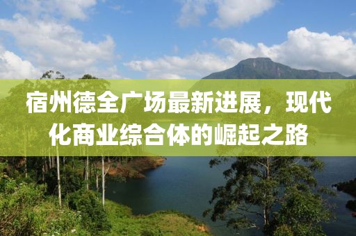 宿州德全广场最新进展，现代化商业综合体的崛起之路