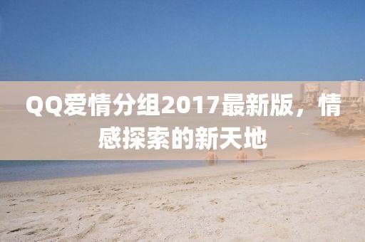 QQ爱情分组2017最新版，情感探索的新天地