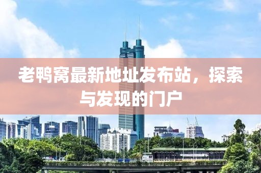 老鸭窝最新地址发布站，探索与发现的门户