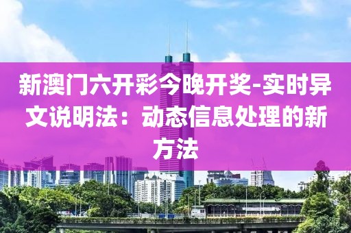 新澳门六开彩今晚开奖-实时异文说明法：动态信息处理的新方法