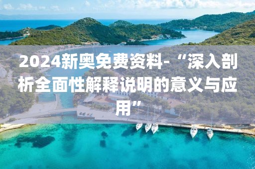 2024新奥免费资料-“深入剖析全面性解释说明的意义与应用”
