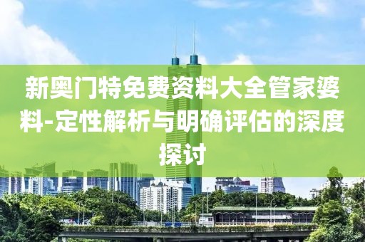 新奥门特免费资料大全管家婆料-定性解析与明确评估的深度探讨