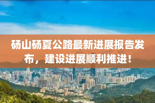 砀山砀夏公路最新进展报告发布，建设进展顺利推进！