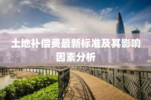 土地补偿费最新标准及其影响因素分析