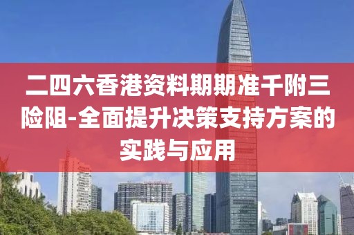 二四六香港资料期期准千附三险阻-全面提升决策支持方案的实践与应用