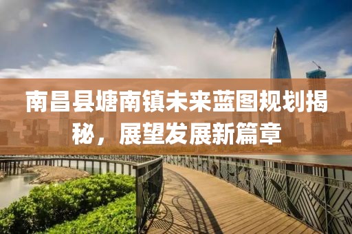南昌县塘南镇未来蓝图规划揭秘，展望发展新篇章