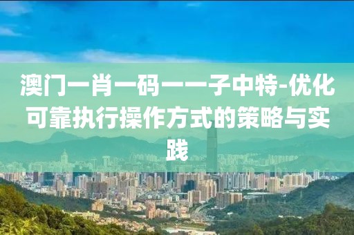 澳门一肖一码一一子中特-优化可靠执行操作方式的策略与实践