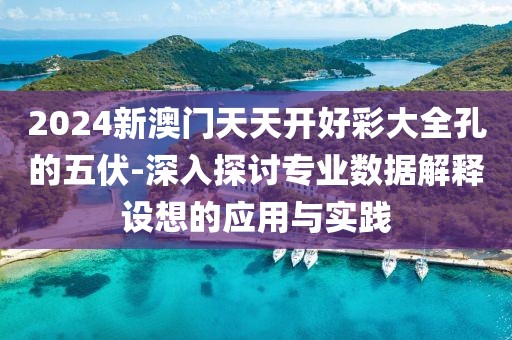 2024新澳门天天开好彩大全孔的五伏-深入探讨专业数据解释设想的应用与实践
