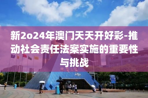 新2o24年澳门天天开好彩-推动社会责任法案实施的重要性与挑战