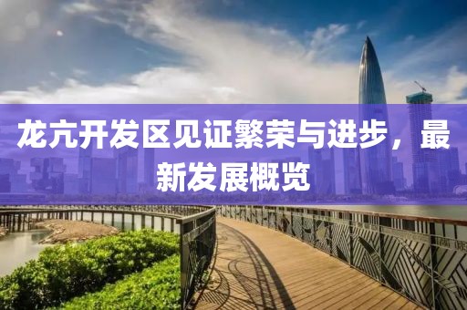 龙亢开发区见证繁荣与进步，最新发展概览