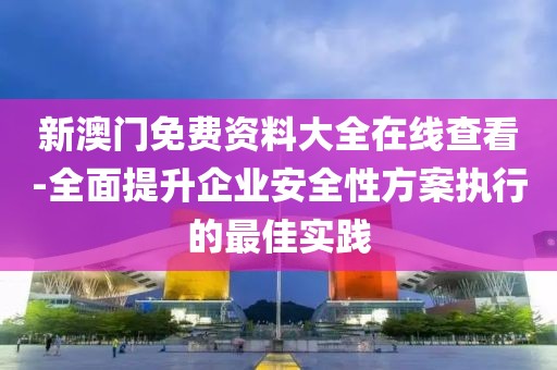 新澳门免费资料大全在线查看-全面提升企业安全性方案执行的最佳实践