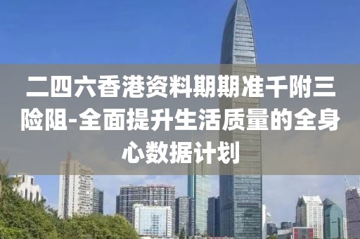 二四六香港资料期期准千附三险阻-全面提升生活质量的全身心数据计划