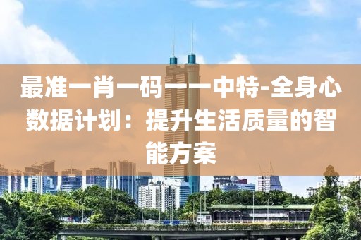最准一肖一码一一中特-全身心数据计划：提升生活质量的智能方案