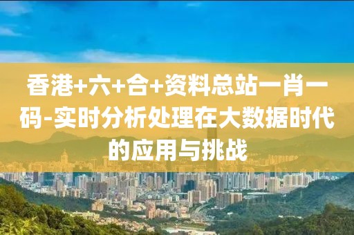 香港+六+合+资料总站一肖一码-实时分析处理在大数据时代的应用与挑战