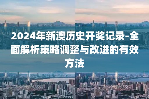 2024年新澳历史开奖记录-全面解析策略调整与改进的有效方法