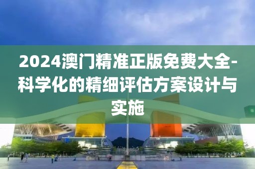 2024澳门精准正版免费大全-科学化的精细评估方案设计与实施