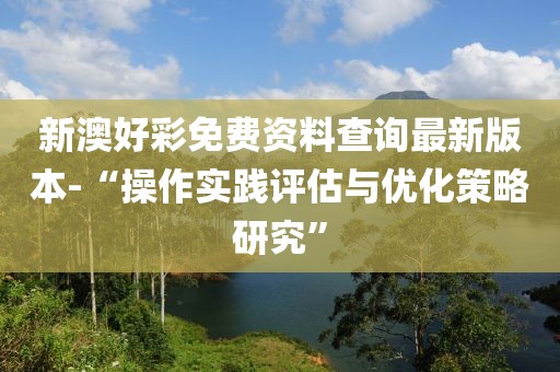 新澳好彩免费资料查询最新版本-“操作实践评估与优化策略研究”