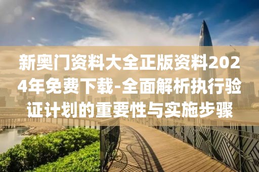 新奥门资料大全正版资料2024年免费下载-全面解析执行验证计划的重要性与实施步骤