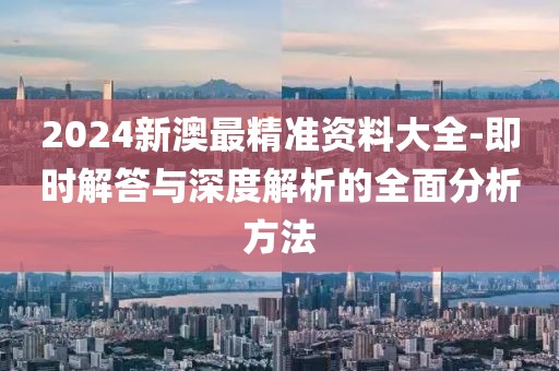 2024新澳最精准资料大全-即时解答与深度解析的全面分析方法