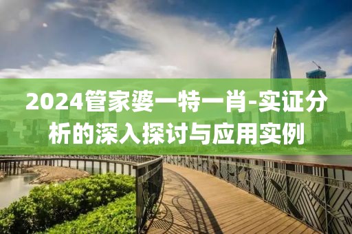 2024管家婆一特一肖-实证分析的深入探讨与应用实例