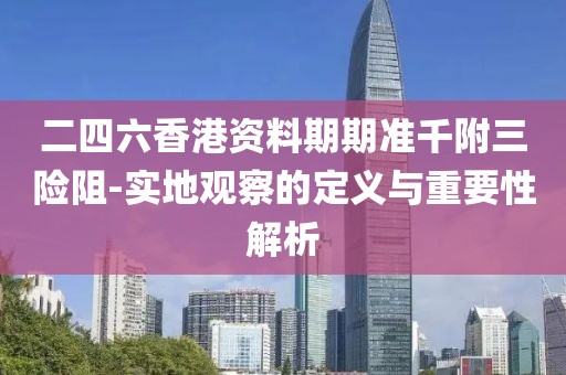 二四六香港资料期期准千附三险阻-实地观察的定义与重要性解析
