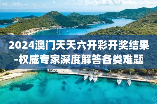 2024澳门天天六开彩开奖结果-权威专家深度解答各类难题