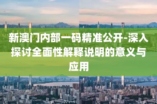 新澳门内部一码精准公开-深入探讨全面性解释说明的意义与应用