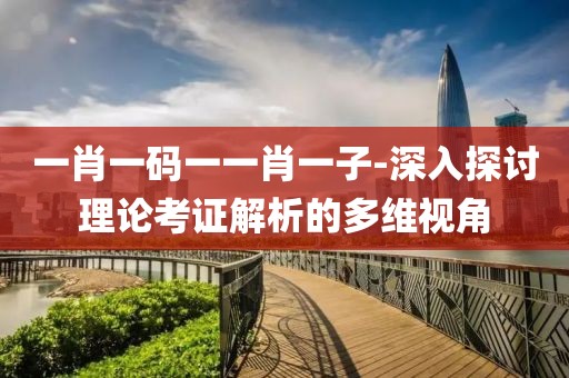 一肖一码一一肖一子-深入探讨理论考证解析的多维视角