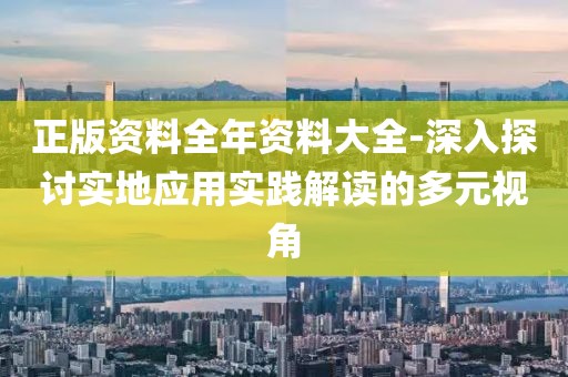正版资料全年资料大全-深入探讨实地应用实践解读的多元视角