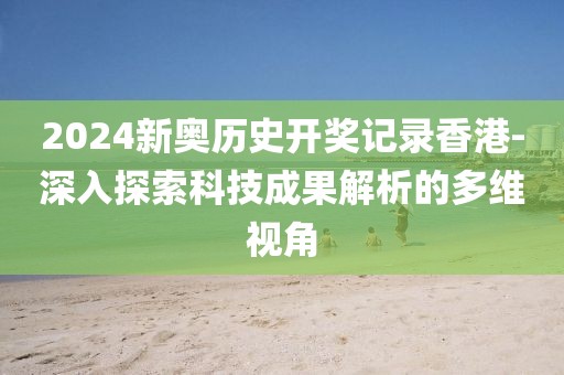 2024新奥历史开奖记录香港-深入探索科技成果解析的多维视角