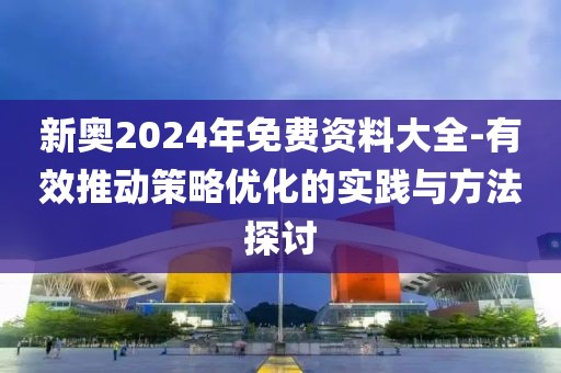 新奥2024年免费资料大全-有效推动策略优化的实践与方法探讨