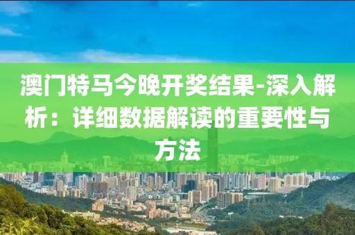澳门特马今晚开奖结果-深入解析：详细数据解读的重要性与方法