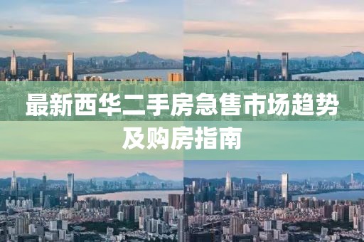 最新西华二手房急售市场趋势及购房指南