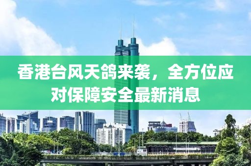 香港台风天鸽来袭，全方位应对保障安全最新消息