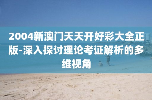 2004新澳门天天开好彩大全正版-深入探讨理论考证解析的多维视角