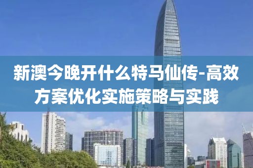 新澳今晚开什么特马仙传-高效方案优化实施策略与实践