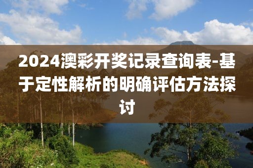 2024澳彩开奖记录查询表-基于定性解析的明确评估方法探讨
