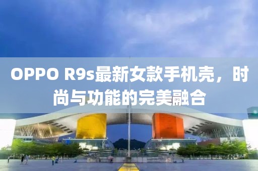 OPPO R9s最新女款手机壳，时尚与功能的完美融合