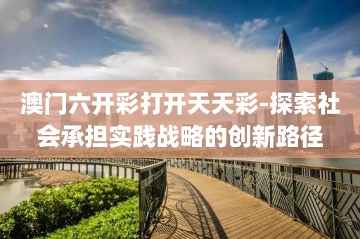 澳门六开彩打开天天彩-探索社会承担实践战略的创新路径