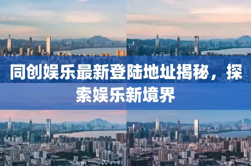 同创娱乐最新登陆地址揭秘，探索娱乐新境界